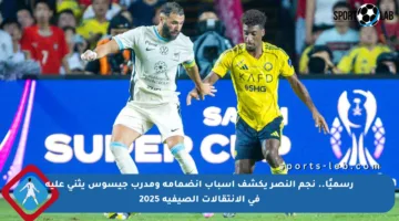 رسميًا.. نجم النصر يكشف أسباب انضمامه ومدرب جيسوس يثني عليه في الإنتقالات الصيفية 2025